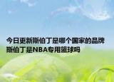 今日更新斯伯丁是哪个国家的品牌 斯伯丁是NBA专用篮球吗