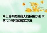 今日更新路由器无线桥接方法 大家可以轻松的搞定方法