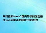 今日更新freak1国内外版的区别是什么不同版本的鞋款注意选择!