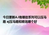 今日更新AJ有哪些系列可以压马路 aj压马路和喷泡哪个好