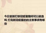 今日更新打新冠疫苗期间可以献血吗 打完新冠疫苗的的注意事项有哪些