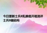 今日更新士兵8乳腺癌开箱测评 士兵8偏码吗