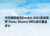 今日更新彪马Double DISC实战测评 Puma Double DISC单只重量多少