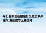 今日更新漫画腰是什么意思多少厘米 漫画腰怎么拍图片