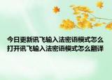 今日更新讯飞输入法密语模式怎么打开讯飞输入法密语模式怎么翻译