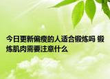 今日更新偏瘦的人适合锻炼吗 锻炼肌肉需要注意什么