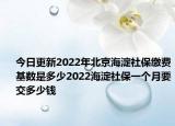 今日更新2022年北京海淀社保缴费基数是多少2022海淀社保一个月要交多少钱