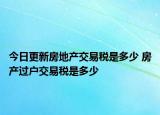 今日更新房地产交易税是多少 房产过户交易税是多少