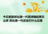 今日更新恩比德一代篮球鞋配置怎么样 恩比德一代适合打什么位置