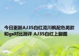 今日更新AJ35白红流川枫配色男款和gs对比测评 AJ35白红上脚图