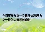 今日更新九突一投是什么意思 九突一投怎么选择篮球鞋