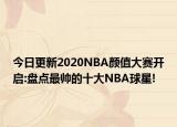 今日更新2020NBA颜值大赛开启:盘点最帅的十大NBA球星!