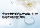 今日更新运动内衣什么牌子好 运动内衣平时可以穿吗