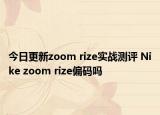 今日更新zoom rize实战测评 Nike zoom rize偏码吗