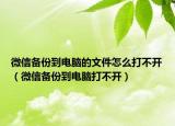 微信备份到电脑的文件怎么打不开（微信备份到电脑打不开）