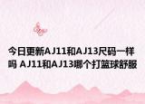 今日更新AJ11和AJ13尺码一样吗 AJ11和AJ13哪个打篮球舒服