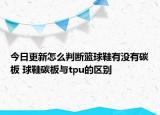 今日更新怎么判断篮球鞋有没有碳板 球鞋碳板与tpu的区别