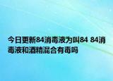 今日更新84消毒液为叫84 84消毒液和酒精混合有毒吗