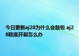 今日更新aj28为什么会鼓包 aj28鞋底开裂怎么办