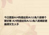 今日更新AJ4热熔岩和AJ11兔八哥哪个更好看 AJ4热熔岩和AJ11兔八哥哪款更值得女生入手