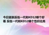 今日更新反伍一代和KD12哪个好看 反伍一代和KD12哪个性价比高