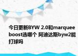 今日更新BYW 2.0和marquee boost选哪个 阿迪达斯byw2能打球吗