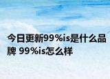 今日更新99%is是什么品牌 99%is怎么样