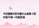 今日更新Z世代是什么意思 Z世代和千禧一代的区别