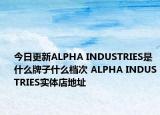 今日更新ALPHA INDUSTRIES是什么牌子什么档次 ALPHA INDUSTRIES实体店地址