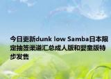 今日更新dunk low Samba日本限定抽签渠道汇总成人版和婴童版特步发售