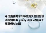 今日更新椰子350黑满天星如何快速辨别真假 yeezy 350 v2黑满天星真假对比图