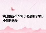今日更新2022年小暑是哪个季节 小暑的民俗