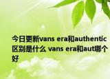 今日更新vans era和authentic区别是什么 vans era和aut哪个好