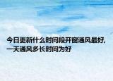 今日更新什么时间段开窗通风最好,一天通风多长时间为好