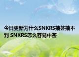 今日更新为什么SNKRS抽签抽不到 SNKRS怎么容易中签