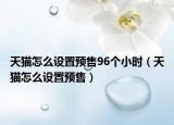 天猫怎么设置预售96个小时（天猫怎么设置预售）