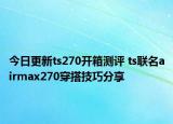 今日更新ts270开箱测评 ts联名airmax270穿搭技巧分享