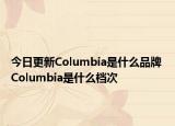 今日更新Columbia是什么品牌 Columbia是什么档次