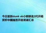 今日更新dunk sb小熊联名2代开箱赏析中国抽签开启渠道汇总