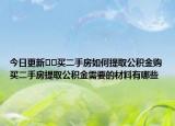 今日更新﻿﻿买二手房如何提取公积金购买二手房提取公积金需要的材料有哪些