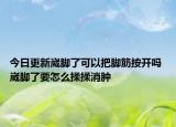 今日更新崴脚了可以把脚筋按开吗 崴脚了要怎么揉揉消肿