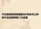 今日更新新冠疫苗超过8周会怎么样谁不适合接种第二针疫苗