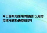 今日更新离婚冷静期是什么意思 离婚冷静期是强制的吗