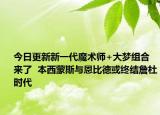 今日更新新一代魔术师+大梦组合来了  本西蒙斯与恩比德或终结詹杜时代