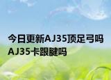 今日更新AJ35顶足弓吗 AJ35卡跟腱吗