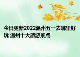 今日更新2022温州五一去哪里好玩 温州十大旅游景点