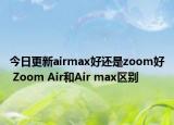 今日更新airmax好还是zoom好 Zoom Air和Air max区别