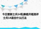 今日更新士兵14乳腺癌开箱测评 士兵14适合什么打法