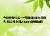 今日更新锡安一代篮球鞋实物图曝光 锡安签名鞋Z Code配置如何