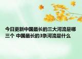 今日更新中国最长的三大河流是哪三个 中国最长的3条河流是什么
